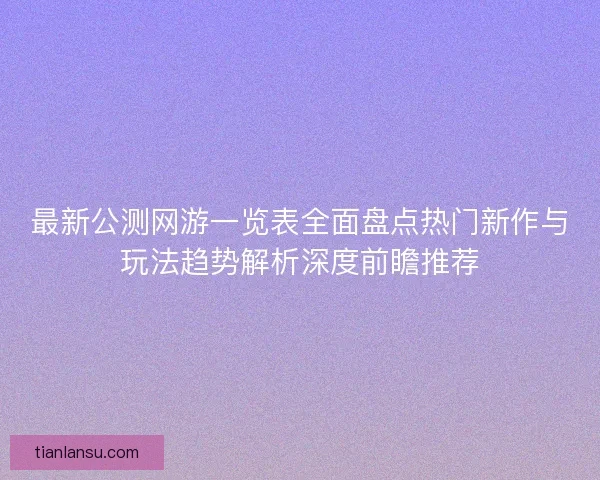 最新公测网游一览表全面盘点热门新作与玩法趋势解析深度前瞻推荐