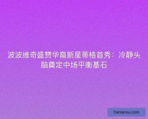 波波维奇盛赞华裔新星蒂格首秀：冷静头脑奠定中场平衡基石