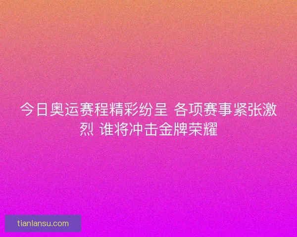 今日奥运赛程精彩纷呈 各项赛事紧张激烈 谁将冲击金牌荣耀